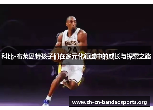 科比·布莱恩特孩子们在多元化领域中的成长与探索之路