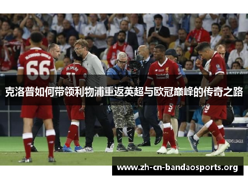 克洛普如何带领利物浦重返英超与欧冠巅峰的传奇之路