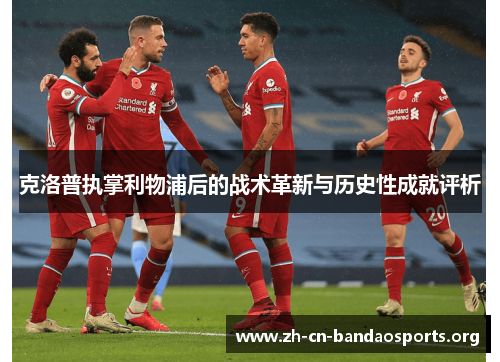 克洛普执掌利物浦后的战术革新与历史性成就评析