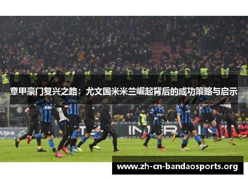 意甲豪门复兴之路：尤文国米米兰崛起背后的成功策略与启示