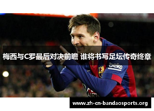 梅西与C罗最后对决前瞻 谁将书写足坛传奇终章