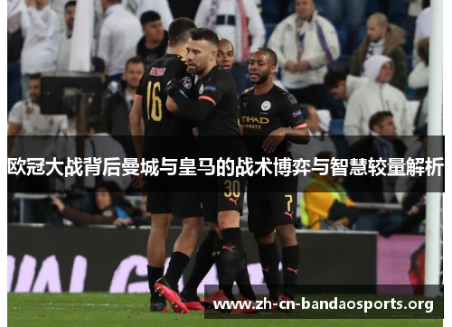 欧冠大战背后曼城与皇马的战术博弈与智慧较量解析