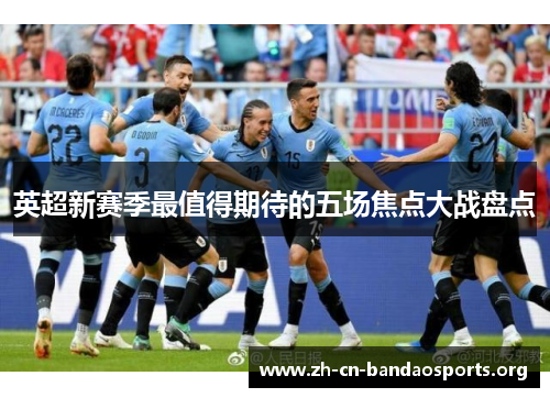 英超新赛季最值得期待的五场焦点大战盘点