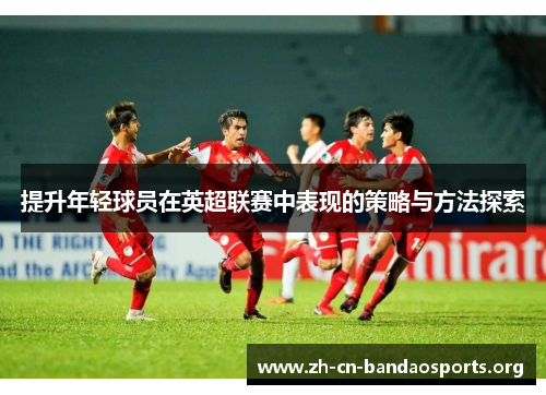 提升年轻球员在英超联赛中表现的策略与方法探索
