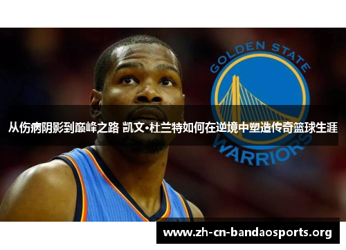 从伤病阴影到巅峰之路 凯文·杜兰特如何在逆境中塑造传奇篮球生涯