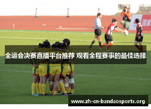 全运会决赛直播平台推荐 观看全程赛事的最佳选择
