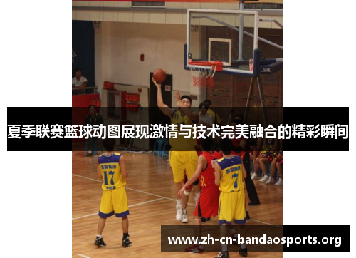 夏季联赛篮球动图展现激情与技术完美融合的精彩瞬间