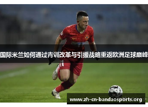 国际米兰如何通过青训改革与引援战略重返欧洲足球巅峰