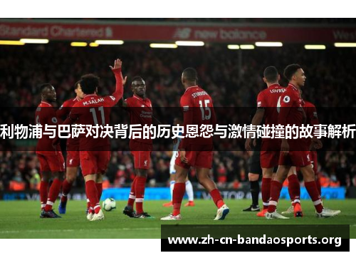 利物浦与巴萨对决背后的历史恩怨与激情碰撞的故事解析