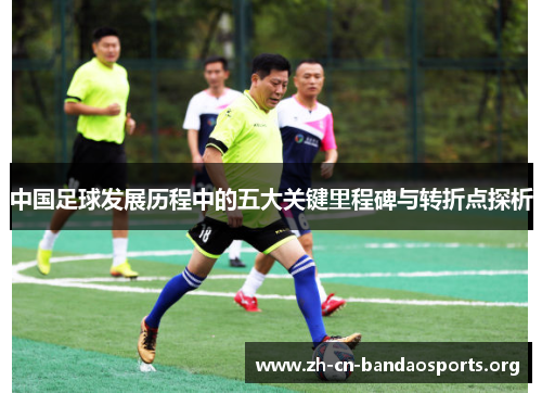 中国足球发展历程中的五大关键里程碑与转折点探析