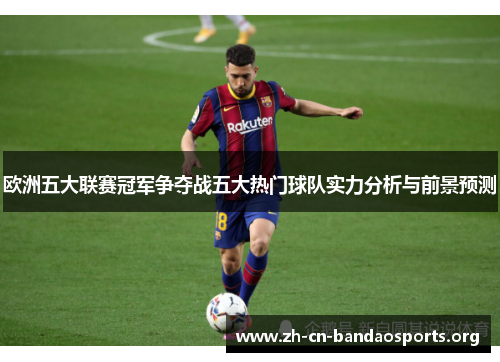 欧洲五大联赛冠军争夺战五大热门球队实力分析与前景预测