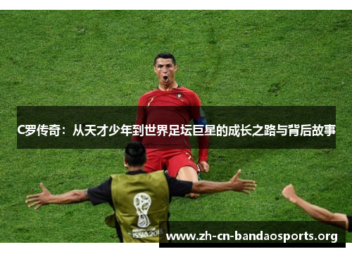 C罗传奇：从天才少年到世界足坛巨星的成长之路与背后故事