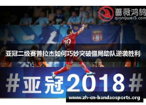 亚冠二级赛普拉杰如何巧妙突破僵局助队逆袭胜利