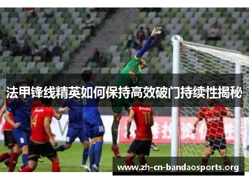 法甲锋线精英如何保持高效破门持续性揭秘