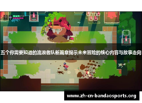 五个你需要知道的流浪者队新篇章揭示未来冒险的核心内容与故事走向
