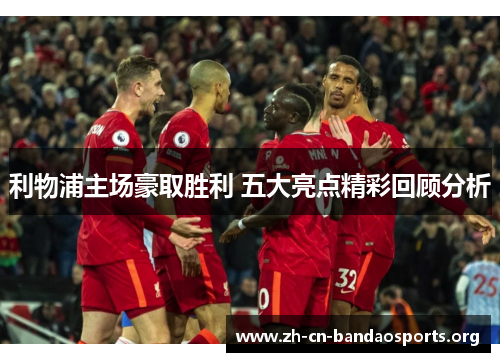 利物浦主场豪取胜利 五大亮点精彩回顾分析