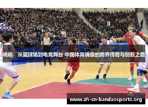 姚明：从篮球场到电竞舞台 中国体育偶像的跨界传奇与创新之路