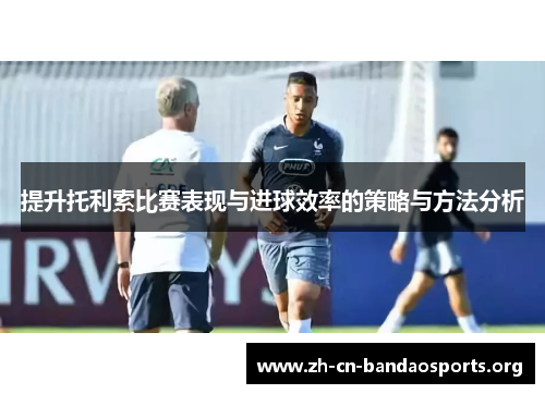提升托利索比赛表现与进球效率的策略与方法分析