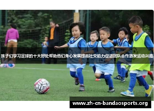 孩子们学习足球的十大好处帮助他们身心发展提高社交能力促进团队合作激发运动兴趣