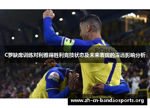 C罗缺席训练对利雅得胜利竞技状态及未来表现的深远影响分析