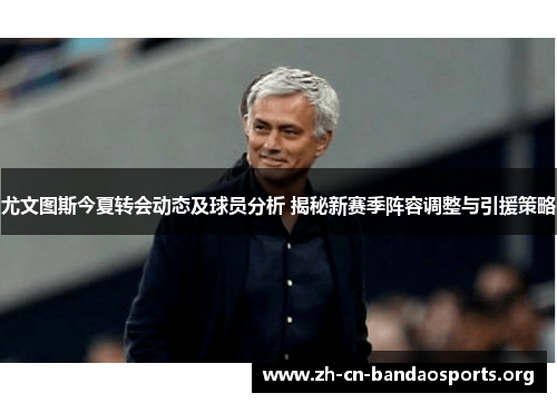 尤文图斯今夏转会动态及球员分析 揭秘新赛季阵容调整与引援策略