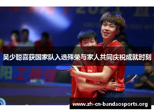 吴少聪喜获国家队入选殊荣与家人共同庆祝成就时刻