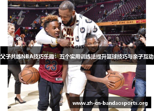 父子共练NBA技巧乐趣：五个实用训练法提升篮球技巧与亲子互动