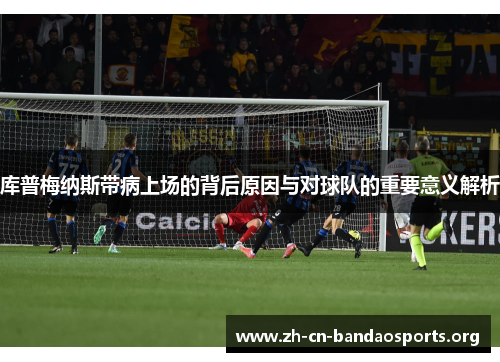 库普梅纳斯带病上场的背后原因与对球队的重要意义解析