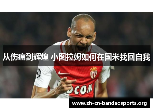 从伤痛到辉煌 小图拉姆如何在国米找回自我
