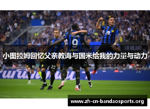 小图拉姆回忆父亲教诲与国米给我的力量与动力