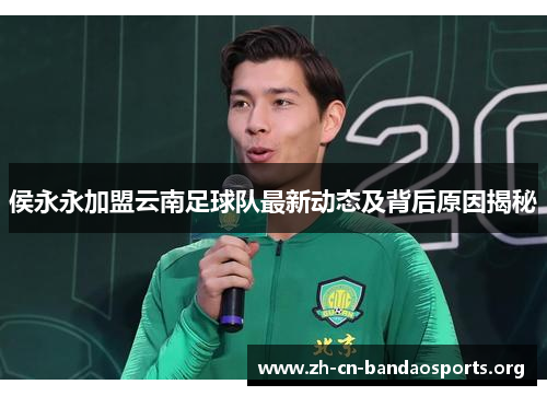 侯永永加盟云南足球队最新动态及背后原因揭秘