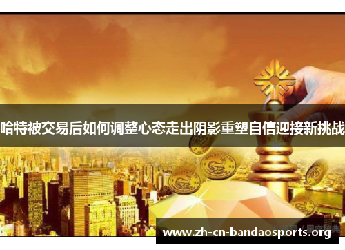 哈特被交易后如何调整心态走出阴影重塑自信迎接新挑战