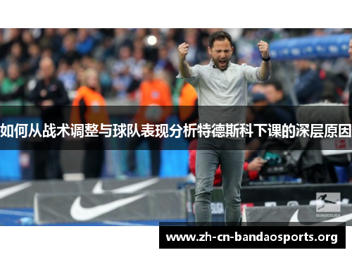 如何从战术调整与球队表现分析特德斯科下课的深层原因