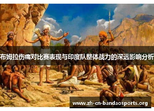 布姆拉伤痛对比赛表现与印度队整体战力的深远影响分析