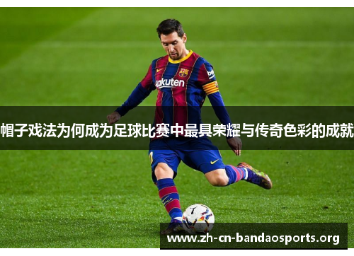 帽子戏法为何成为足球比赛中最具荣耀与传奇色彩的成就