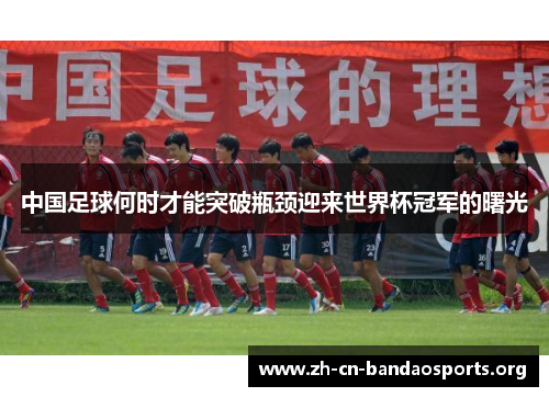 中国足球何时才能突破瓶颈迎来世界杯冠军的曙光