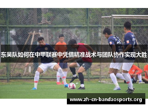 东吴队如何在中甲联赛中凭借精准战术与团队协作实现大胜