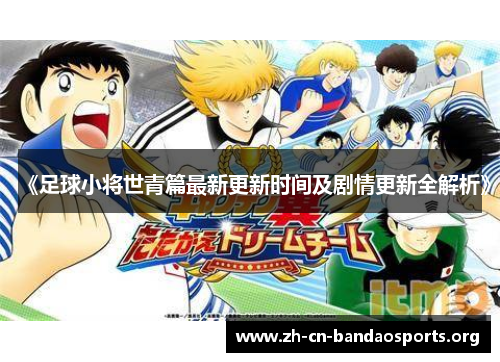 《足球小将世青篇最新更新时间及剧情更新全解析》