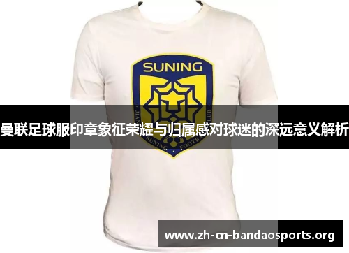 曼联足球服印章象征荣耀与归属感对球迷的深远意义解析