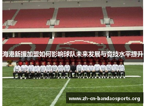 海港新援加盟如何影响球队未来发展与竞技水平提升