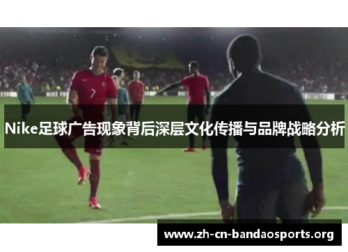 Nike足球广告现象背后深层文化传播与品牌战略分析