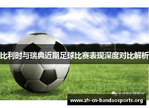 比利时与瑞典近期足球比赛表现深度对比解析