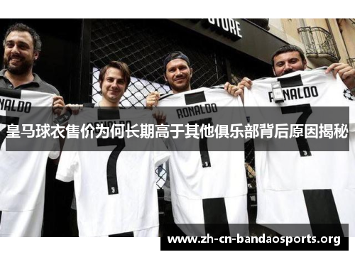 皇马球衣售价为何长期高于其他俱乐部背后原因揭秘