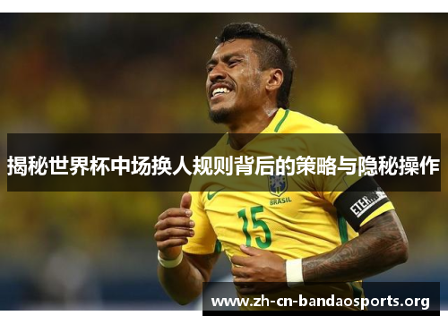 揭秘世界杯中场换人规则背后的策略与隐秘操作