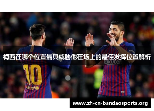 梅西在哪个位置最具威胁他在场上的最佳发挥位置解析