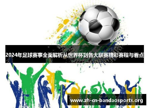 2024年足球赛事全面解析从世界杯到各大联赛精彩赛程与看点