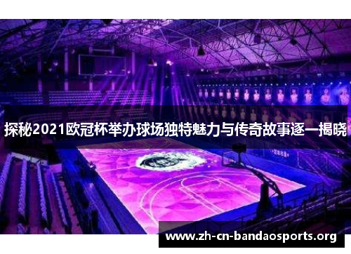 探秘2021欧冠杯举办球场独特魅力与传奇故事逐一揭晓