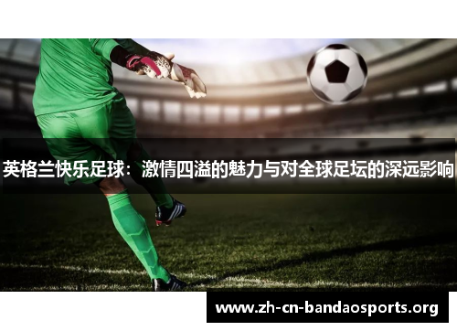 英格兰快乐足球：激情四溢的魅力与对全球足坛的深远影响