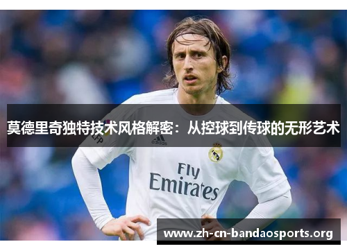 莫德里奇独特技术风格解密：从控球到传球的无形艺术
