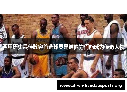西甲历史最佳阵容首选球员是谁他为何能成为传奇人物